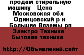 продам стиральную машину › Цена ­ 4 000 - Московская обл., Одинцовский р-н, Большие Вяземы рп Электро-Техника » Бытовая техника   